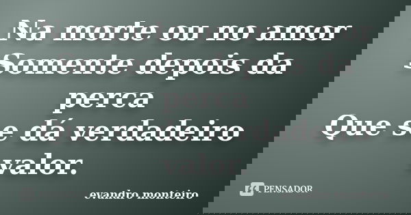 Na morte ou no amor Somente depois da perca Que se dá verdadeiro valor.... Frase de Evandro monteiro.
