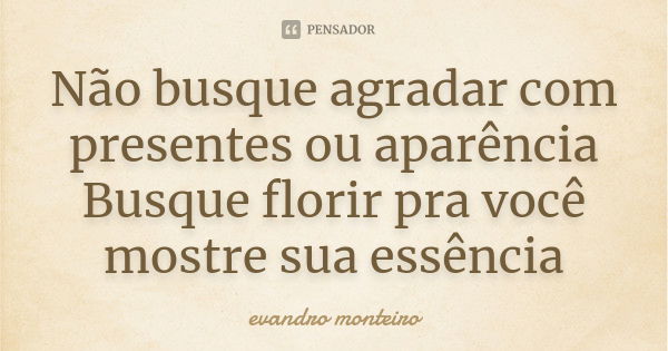 Não busque agradar com presentes ou aparência Busque florir pra você mostre sua essência... Frase de Evandro Monteiro.