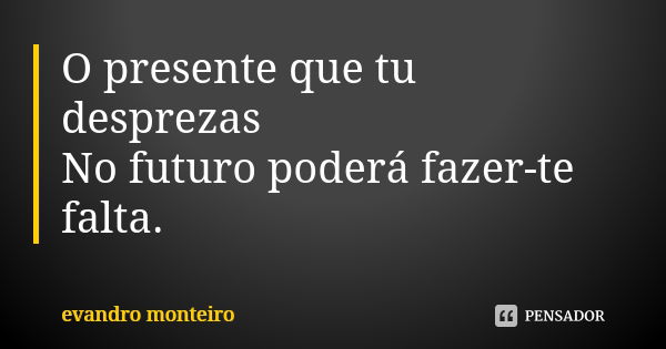 O presente que tu desprezas No futuro poderá fazer-te falta.... Frase de Evandro Monteiro.