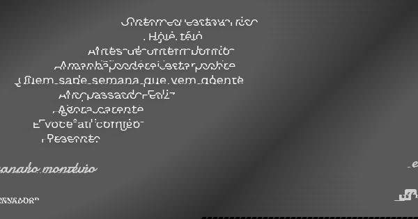 Ontem eu estava rico Hoje feio Antes de ontem bonito Amanhã poderei estar pobre Quem sabe semana que vem doente Ano passado Feliz Agora carente E você ali comig... Frase de Evandro Monteiro.