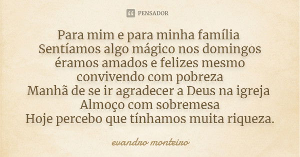 Para mim e para minha família Sentíamos algo mágico nos domingos éramos amados e felizes mesmo convivendo com pobreza Manhã de se ir agradecer a Deus na igreja ... Frase de Evandro Monteiro.