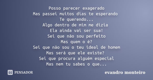 Posso parecer exagerado Mas passei muitos dias te esperando Te querendo... Algo dentro de mim me dizia Ela ainda vai ser sua! Sei que não sou perfeito Mas quem ... Frase de evandro monteiro.