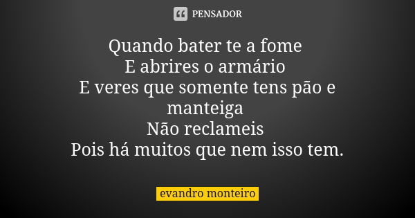 Quando bater te a fome E abrires o armário E veres que somente tens pão e manteiga Não reclameis Pois há muitos que nem isso tem.... Frase de Evandro Monteiro.