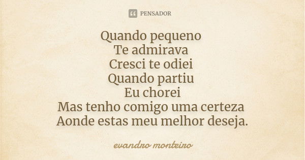 Quando pequeno Te admirava Cresci te odiei Quando partiu Eu chorei Mas tenho comigo uma certeza Aonde estas meu melhor deseja.... Frase de evandro Monteiro.