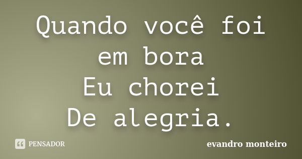 Quando você foi em bora Eu chorei De alegria.... Frase de Evandro monteiro.