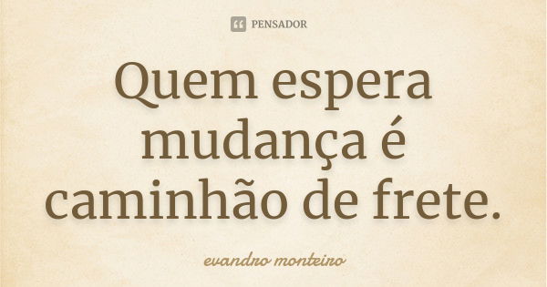 Quem espera mudança é caminhão de frete.... Frase de Evandro Monteiro.