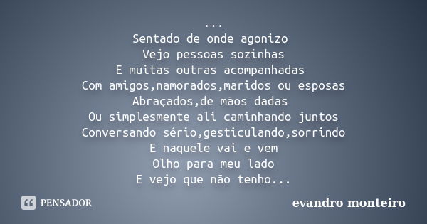 ... Sentado de onde agonizo Vejo pessoas sozinhas E muitas outras acompanhadas Com amigos,namorados,maridos ou esposas Abraçados,de mãos dadas Ou simplesmente a... Frase de evandro monteiro.