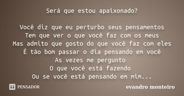 Será que estou apaixonado? Você diz que eu perturbo seus pensamentos Tem que ver o que você faz com os meus Mas admito que gosto do que você faz com eles É tão ... Frase de evandro monteiro.