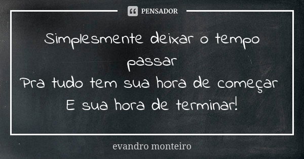 Simplesmente deixar o tempo passar Pra tudo tem sua hora de começar E sua hora de terminar!... Frase de Evandro Monteiro.