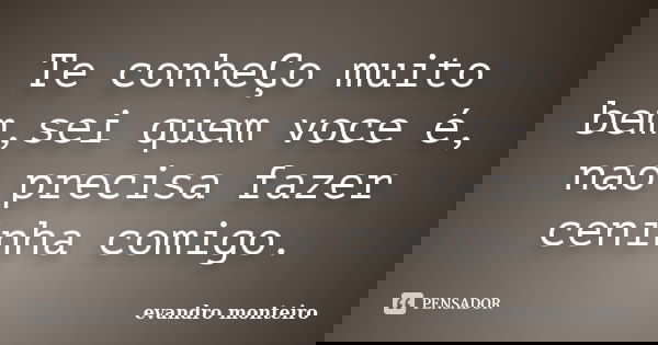 Te conheÇo muito bem,sei quem voce é, nao precisa fazer ceninha comigo.... Frase de Evandro monteiro.