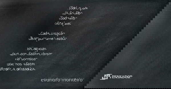 Todo o pai Já foi filho Todo filho Será pai. Cada coração Bate por uma razão. Há alegrias Que nos fazem chorar Há sorrisos Que nos fazem Perder a dentadura.... Frase de evandro Monteiro.