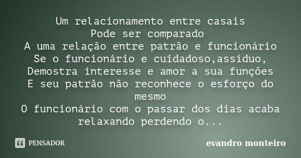 Um relacionamento entre casais Pode ser comparado A uma relação entre patrão e funcionário Se o funcionário e cuidadoso,assíduo, Demostra interesse e amor a sua... Frase de evandro monteiro.