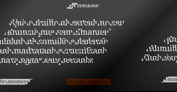 Veja o brilho da estrela no ceu Anuncia que vem Emanuel Apelidado de comilão e beberão Humilhado maltratado e crucificado Tudo isso para pagar seus pecados.... Frase de Evandro Monteiro.