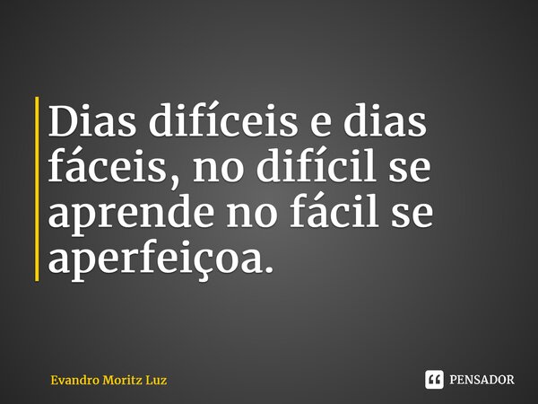 ⁠Dias difíceis e dias fáceis, no difícil se aprende no fácil se aperfeiçoa.... Frase de Evandro Moritz Luz.