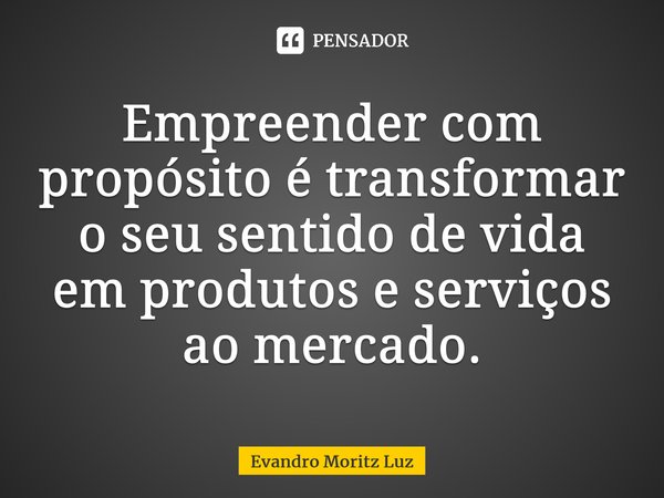 ⁠Empreender com propósito é transformar o seu sentido de vida em produtos e serviços ao mercado.... Frase de Evandro Moritz Luz.