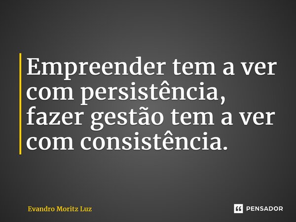 ⁠Empreender tem a ver com persistência, fazer gestão tem a ver com consistência.... Frase de Evandro Moritz Luz.