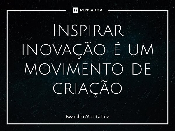 ⁠Inspirar inovação é um movimento de criação... Frase de Evandro Moritz Luz.