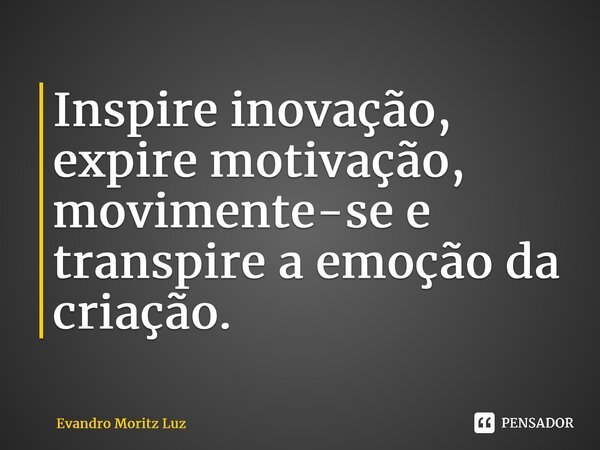 ⁠Inspire inovação, expire motivação, movimente-se e transpire a emoção da criação.... Frase de Evandro Moritz Luz.