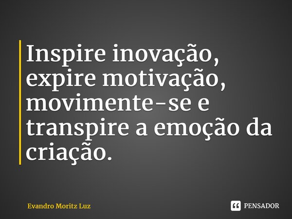 ⁠Inspire inovação, expire motivação, movimente-se e transpire a emoção da criação.... Frase de Evandro Moritz Luz.