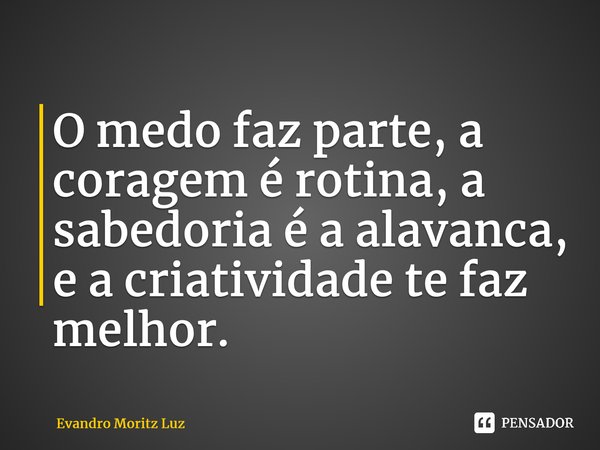 ⁠O medo faz parte, a coragem é rotina, a sabedoria é a alavanca, e a criatividade te faz melhor.... Frase de Evandro Moritz Luz.