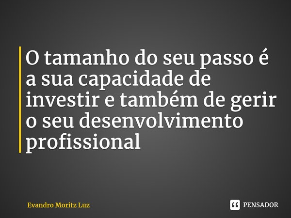 ⁠O tamanho do seu passo é a sua capacidade de investir e também de gerir o seu desenvolvimento profissional... Frase de Evandro Moritz Luz.