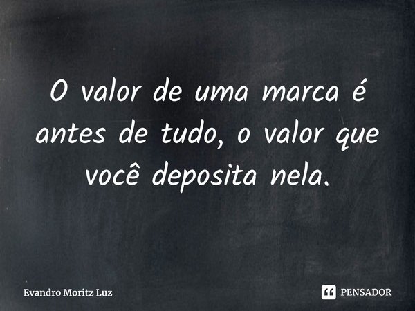 ⁠O valor de uma marca é antes de tudo, o valor que você deposita nela.... Frase de Evandro Moritz Luz.