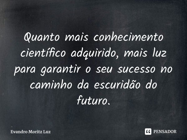 ⁠Quanto mais conhecimento científico adquirido, mais luz para garantir o seu sucesso no caminho da escuridão do futuro.... Frase de Evandro Moritz Luz.