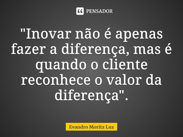 ⁠"Inovar não é apenas fazer a diferença, mas é quando o cliente reconhece o valor da diferença".... Frase de Evandro Moritz Luz.