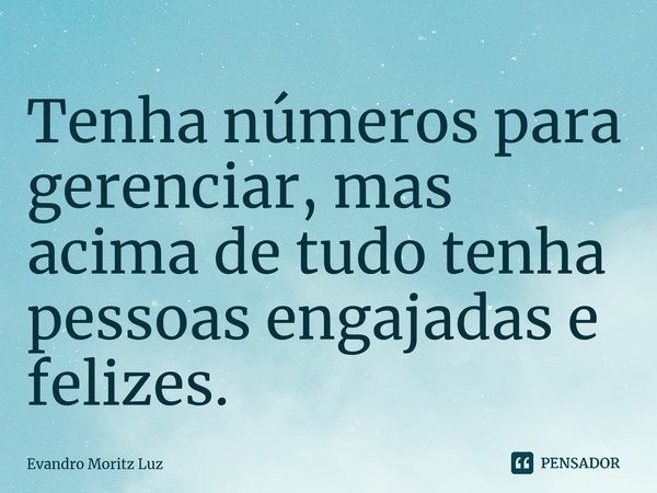 ⁠Tenha números para gerenciar, mas acima de tudo tenha pessoas engajadas e felizes.... Frase de Evandro Moritz Luz.