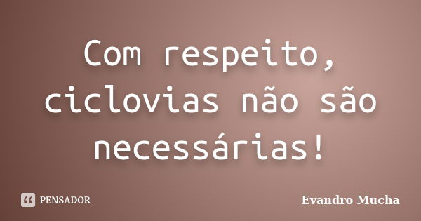 Com respeito, ciclovias não são necessárias!... Frase de Evandro Mucha.