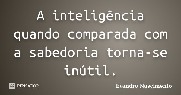 A inteligência quando comparada com a sabedoria torna-se inútil.... Frase de Evandro Nascimento.