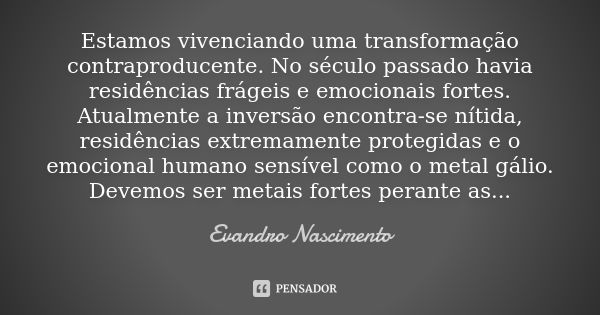 Estamos vivenciando uma transformação contraproducente. No século passado havia residências frágeis e emocionais fortes. Atualmente a inversão encontra-se nítid... Frase de Evandro Nascimento.