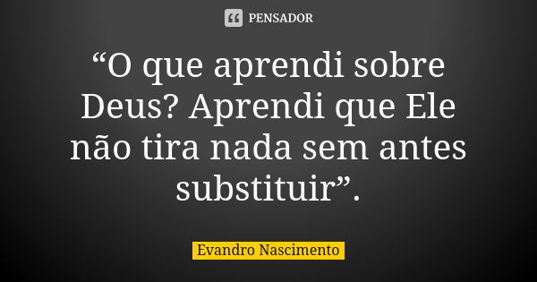 “O que aprendi sobre Deus? Aprendi que Ele não tira nada sem antes substituir”.... Frase de Evandro Nascimento.