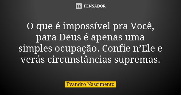 O que é impossível pra Você, para Deus é apenas uma simples ocupação. Confie n’Ele e verás circunstâncias supremas.... Frase de Evandro Nascimento.