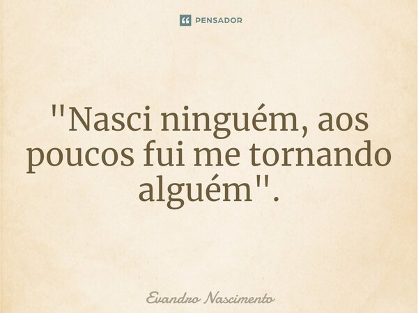 "⁠Nasci ninguém, aos poucos fui me tornando alguém".... Frase de Evandro Nascimento.