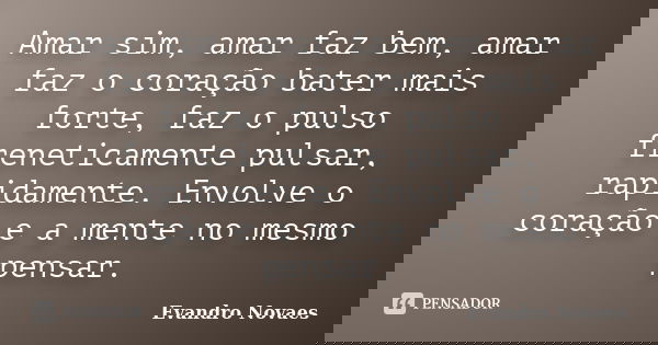 Amar sim, amar faz bem, amar faz o coração bater mais forte, faz o pulso freneticamente pulsar, rapidamente. Envolve o coração e a mente no mesmo pensar.... Frase de Evandro Novaes.