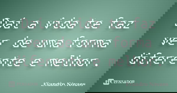 Daí a vida te faz ver de uma forma diferente e melhor.... Frase de Evandro Novaes.
