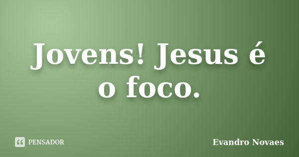 Jovens! Jesus é o foco.... Frase de Evandro Novaes.