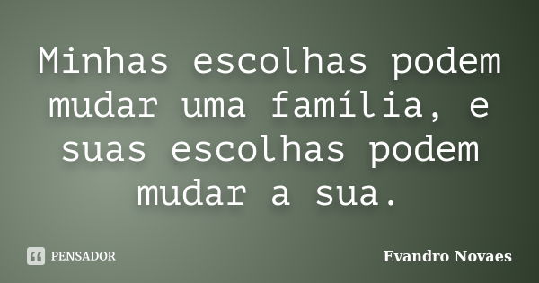 Minhas escolhas podem mudar uma família, e suas escolhas podem mudar a sua.... Frase de Evandro Novaes.