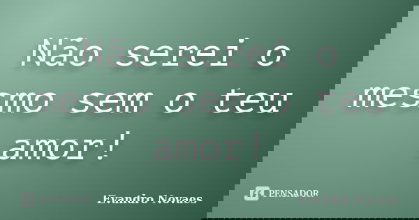 Não serei o mesmo sem o teu amor!... Frase de Evandro Novaes.