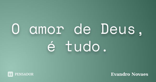 O amor de Deus, é tudo.... Frase de Evandro Novaes.