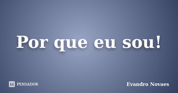 Por que eu sou!... Frase de Evandro Novaes.