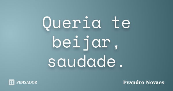 Queria te beijar, saudade.... Frase de Evandro Novaes.