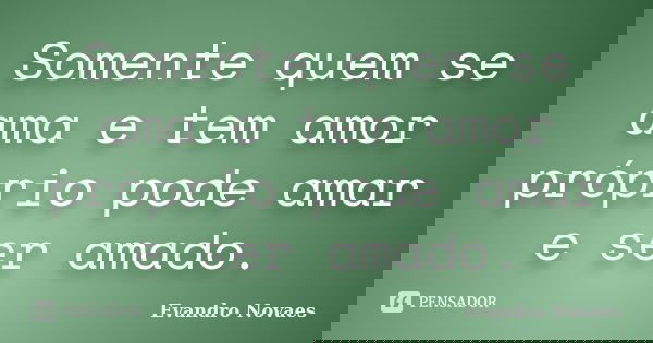 Somente quem se ama e tem amor próprio pode amar e ser amado.... Frase de Evandro Novaes.