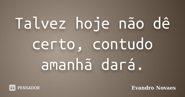 Talvez hoje não dê certo, contudo amanhã dará.... Frase de Evandro Novaes.