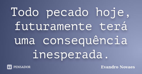 Todo pecado hoje, futuramente terá uma consequência inesperada.... Frase de Evandro Novaes.