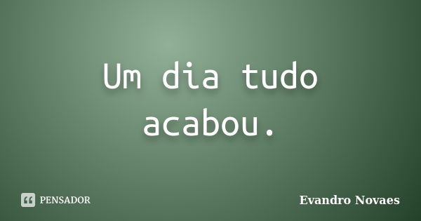 Um dia tudo acabou.... Frase de Evandro Novaes.