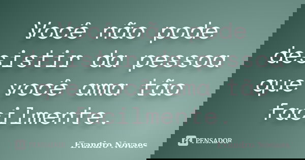 Você não pode desistir da pessoa que você ama tão facilmente.... Frase de Evandro Novaes.