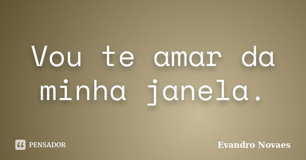 Vou te amar da minha janela.... Frase de Evandro Novaes.