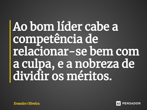 ⁠Ao bom líder cabe a competência de relacionar-se bem com a culpa, e a nobreza de dividir os méritos.... Frase de Evandro Oliveira.